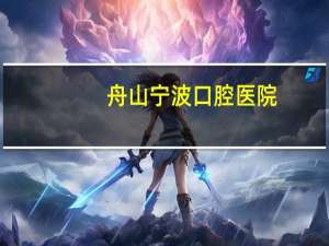 舟山宁波口腔医院(宁波口腔医院哪家最好)