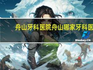 舟山牙科医院 舟山哪家牙科医院收费便宜