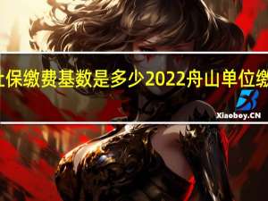 舟山社保缴费基数是多少 2022舟山单位缴费比例一览