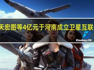 航天宏图等4亿元于河南成立卫星互联私募公司