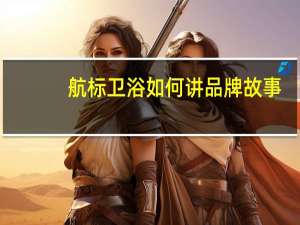 航标卫浴如何讲品牌故事