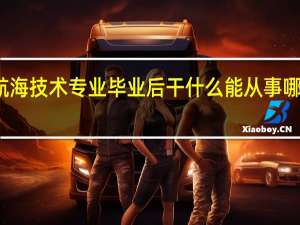 航海技术专业毕业后干什么 能从事哪些工作