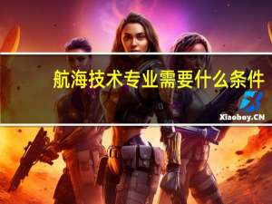 航海技术专业需要什么条件