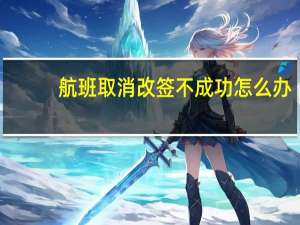 航班取消改签不成功怎么办