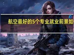 航空最好的5个专业 就业前景如何