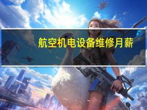 航空机电设备维修月薪