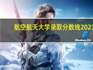 航空航天大学录取分数线2023