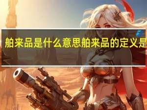 舶来品是什么意思 舶来品的定义是什么？
