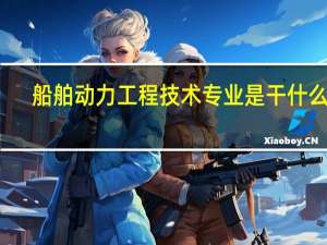 船舶动力工程技术专业是干什么的