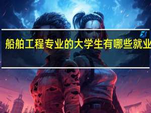 船舶工程专业的大学生有哪些就业方向