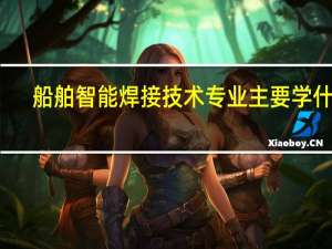 船舶智能焊接技术专业主要学什么-专业课程有哪些