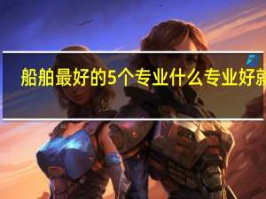 船舶最好的5个专业 什么专业好就业