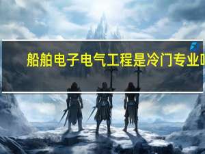 船舶电子电气工程是冷门专业吗