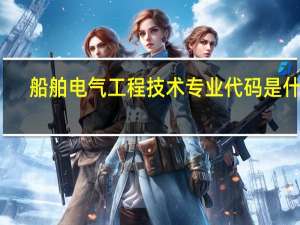 船舶电气工程技术专业代码是什么