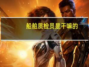 船舶质检员是干嘛的