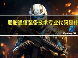 船舶通信装备技术专业代码是什么