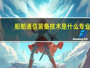 船舶通信装备技术是什么专业