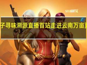 良品铺子寻味溯源直播首站走进云南万亩夏威夷果基地