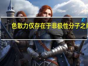 色散力仅存在于非极性分子之间（色散力）