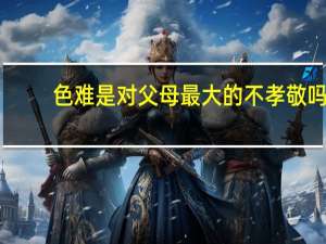色难是对父母最大的不孝敬吗