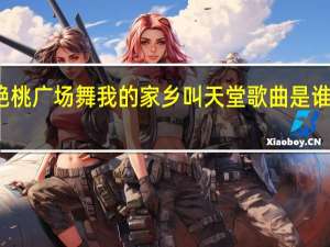 艳桃广场舞我的家乡叫天堂歌曲是谁创作的