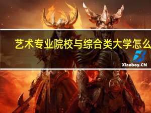 艺术专业院校与综合类大学怎么选