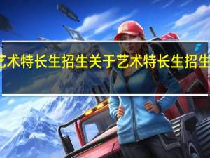 艺术特长生招生 关于艺术特长生招生的介绍