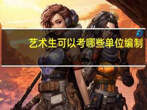 艺术生可以考哪些单位编制