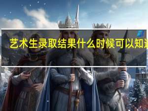 艺术生录取结果什么时候可以知道呢