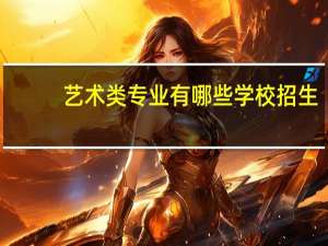艺术类专业有哪些学校招生（艺术类专业有哪些）
