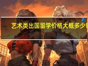 艺术类出国留学价格大概多少钱