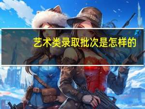 艺术类录取批次是怎样的