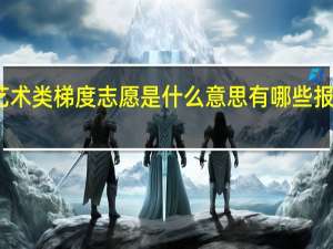 艺术类梯度志愿是什么意思 有哪些报考技巧
