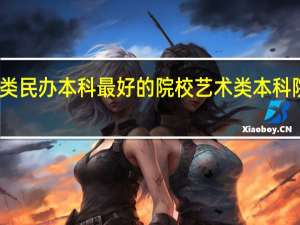 艺术类民办本科最好的院校 艺术类本科院校有哪些