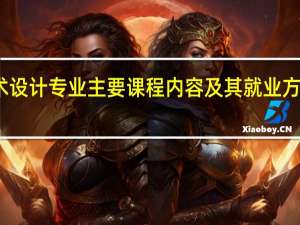 艺术设计专业主要课程内容及其就业方向有哪些