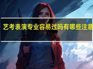 艺考表演专业容易过吗 有哪些注意事项