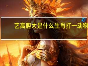 艺高胆大是什么生肖打一动物（艺高胆大是什么生肖）