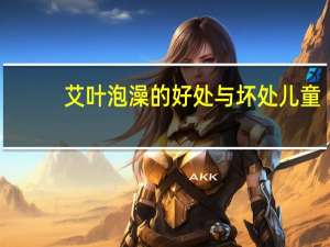 艾叶泡澡的好处与坏处儿童（艾叶泡澡的好处）
