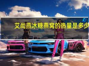 艾尚燕 冰糖燕窝的热量是多少