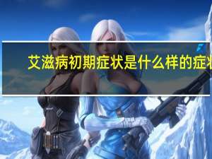 艾滋病初期症状是什么样的症状（艾滋病初期症状有哪些）