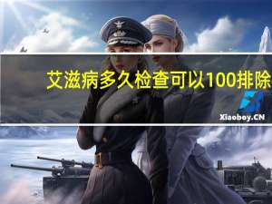 艾滋病多久检查可以100%排除（艾滋病多久排除）