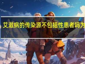 艾滋病的传染源不包括性患者吗为什么（艾滋病的传染源不包括性患者吗）