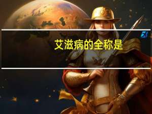 艾滋病的全称是（艾滋病的全称是）