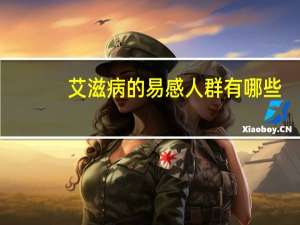 艾滋病的易感人群有哪些（什么是艾滋病 有哪些症状）