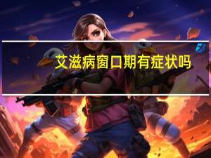 艾滋病窗口期有症状吗（艾滋病初期有什么症状）