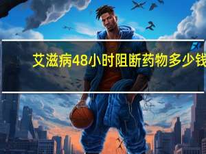 艾滋病48小时阻断药物多少钱（艾滋病72小时阻断药多少钱）