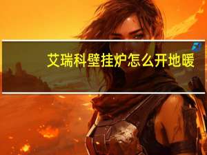 艾瑞科壁挂炉怎么开地暖