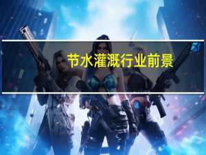 节水灌溉行业前景（节水灌溉）