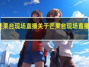 芒果台现场直播 关于芒果台现场直播的介绍