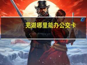 芜湖哪里能办公交卡